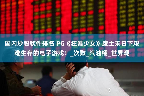 国内炒股软件排名 PG《狂暴少女》废土末日下艰难生存的电子游戏！_次数_汽油桶_世界观