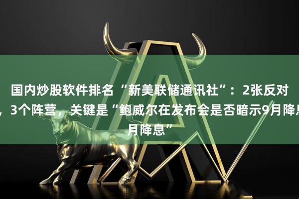 国内炒股软件排名 “新美联储通讯社”：2张反对票，3个阵营，关键是“鲍威尔在发布会是否暗示9月降息”