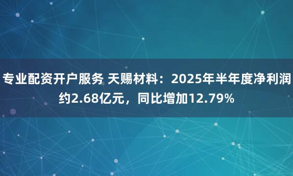 专业配资开户服务 天赐材料：2025年半年度净利润约2.68亿元，同比增加12.79%
