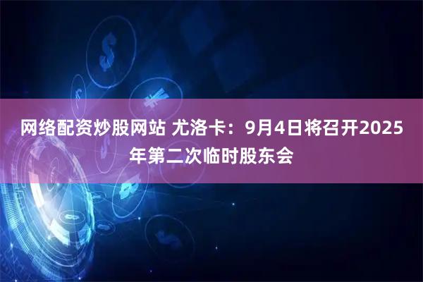 网络配资炒股网站 尤洛卡：9月4日将召开2025年第二次临时股东会