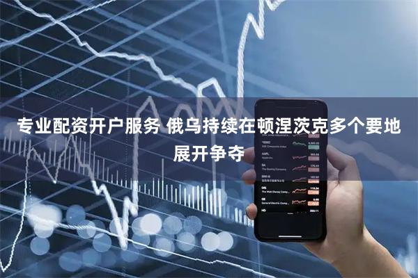 专业配资开户服务 俄乌持续在顿涅茨克多个要地展开争夺