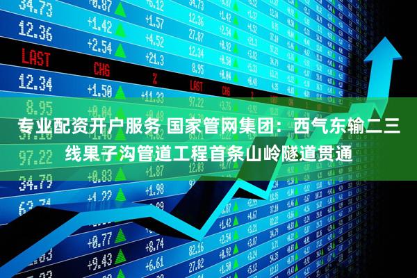 专业配资开户服务 国家管网集团：西气东输二三线果子沟管道工程首条山岭隧道贯通