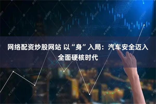 网络配资炒股网站 以“身”入局：汽车安全迈入全面硬核时代