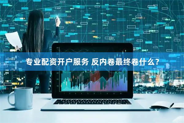 专业配资开户服务 反内卷最终卷什么？