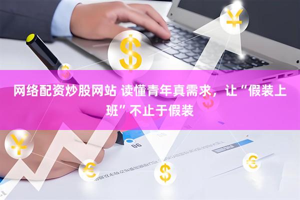 网络配资炒股网站 读懂青年真需求，让“假装上班”不止于假装