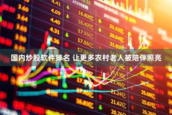 国内炒股软件排名 让更多农村老人被陪伴照亮