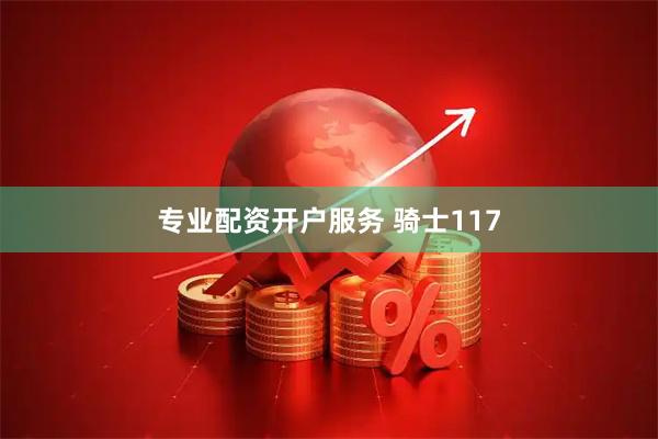专业配资开户服务 骑士117