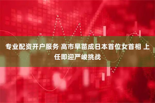 专业配资开户服务 高市早苗成日本首位女首相 上任即迎严峻挑战