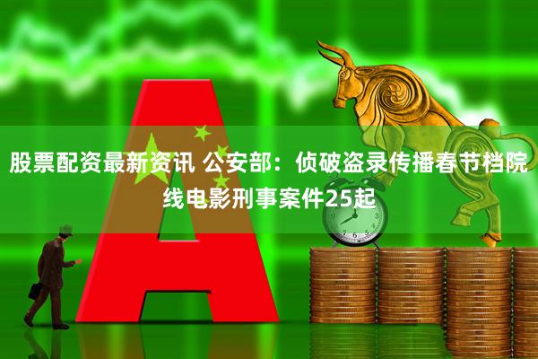 股票配资最新资讯 公安部：侦破盗录传播春节档院线电影刑事案件25起