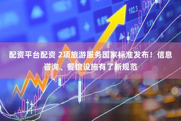 配资平台配资 2项旅游服务国家标准发布！信息咨询、餐馆设施有了新规范