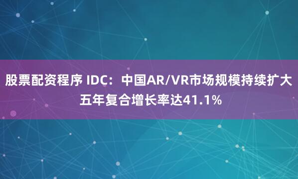 股票配资程序 IDC：中国AR/VR市场规模持续扩大 五年复合增长率达41.1%