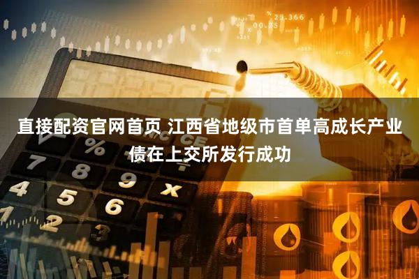 直接配资官网首页 江西省地级市首单高成长产业债在上交所发行成功