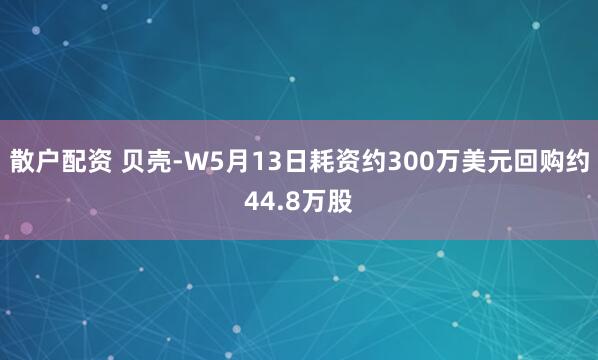 散户配资 贝壳-W5月13日耗资约300万美元回购约44.8万股