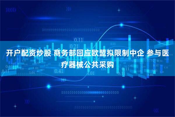 开户配资炒股 商务部回应欧盟拟限制中企 参与医疗器械公共采购