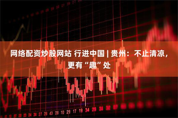 网络配资炒股网站 行进中国 | 贵州：不止清凉，更有“趣”处
