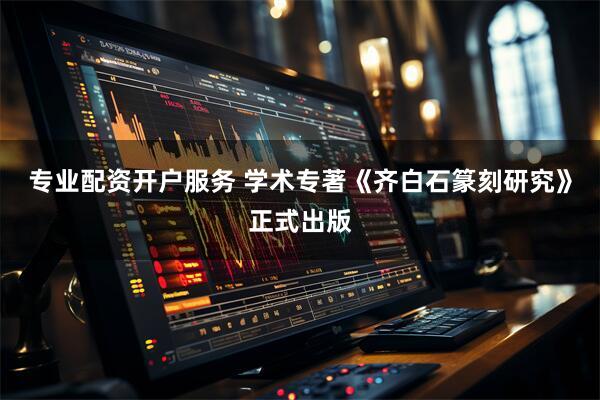 专业配资开户服务 学术专著《齐白石篆刻研究》正式出版