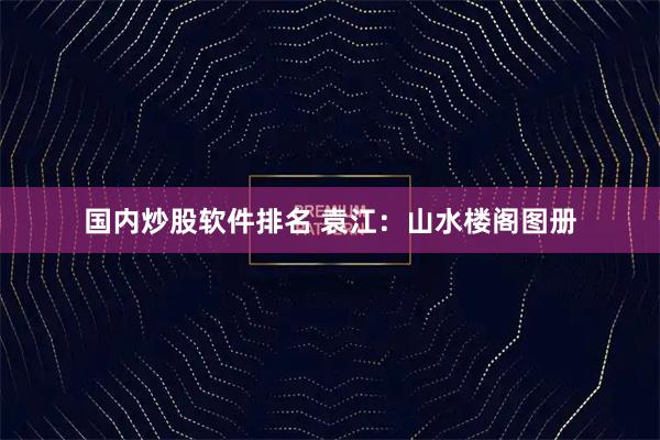 国内炒股软件排名 袁江：山水楼阁图册