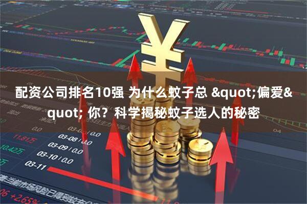 配资公司排名10强 为什么蚊子总 "偏爱" 你？科学揭秘蚊子选人的秘密