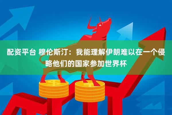 配资平台 穆伦斯汀：我能理解伊朗难以在一个侵略他们的国家参加世界杯