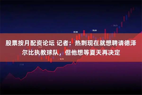 股票按月配资论坛 记者：热刺现在就想聘请德泽尔比执教球队，但他想等夏天再决定