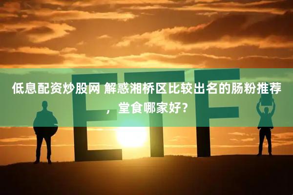 低息配资炒股网 解惑湘桥区比较出名的肠粉推荐，堂食哪家好？