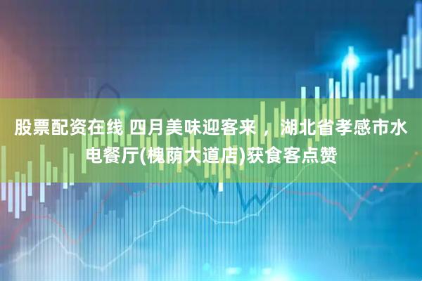 股票配资在线 四月美味迎客来 ，湖北省孝感市水电餐厅(槐荫大道店)获食客点赞