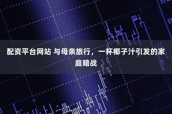 配资平台网站 与母亲旅行，一杯椰子汁引发的家庭暗战