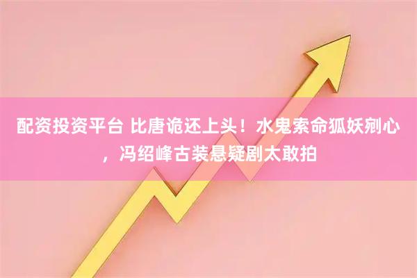 配资投资平台 比唐诡还上头！水鬼索命狐妖剜心，冯绍峰古装悬疑剧太敢拍
