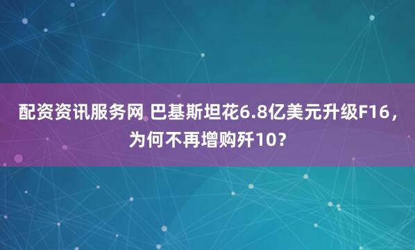 配资资讯服务网 巴基斯坦花6.8亿美元升级F16，为何不再增购歼10？