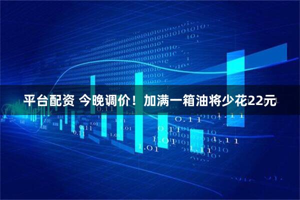 平台配资 今晚调价！加满一箱油将少花22元