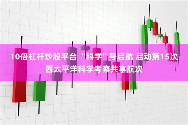 10倍杠杆炒股平台 “科学”号启航 启动第15次西太平洋科学考察共享航次