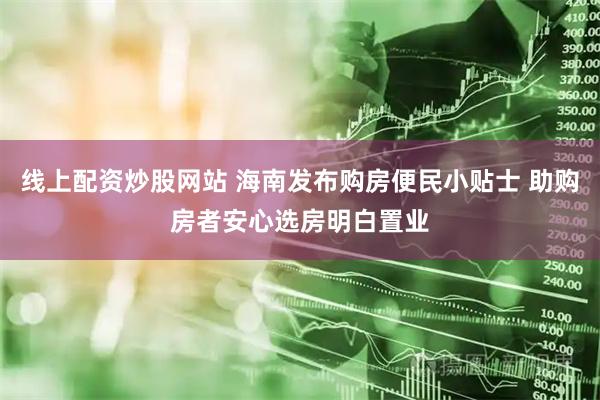 线上配资炒股网站 海南发布购房便民小贴士 助购房者安心选房明白置业