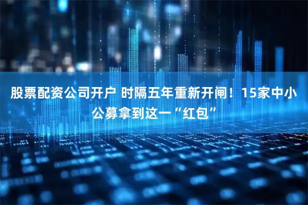 股票配资公司开户 时隔五年重新开闸！15家中小公募拿到这一“红包”