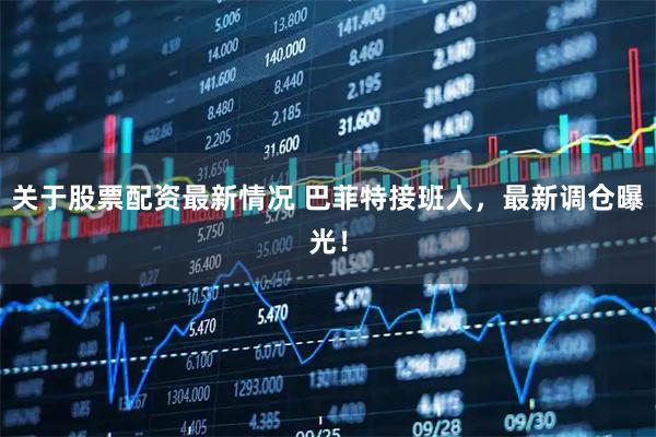 关于股票配资最新情况 巴菲特接班人，最新调仓曝光！