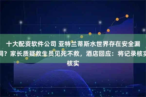 十大配资软件公司 亚特兰蒂斯水世界存在安全漏洞？家长质疑救生员见死不救，酒店回应：将记录核实